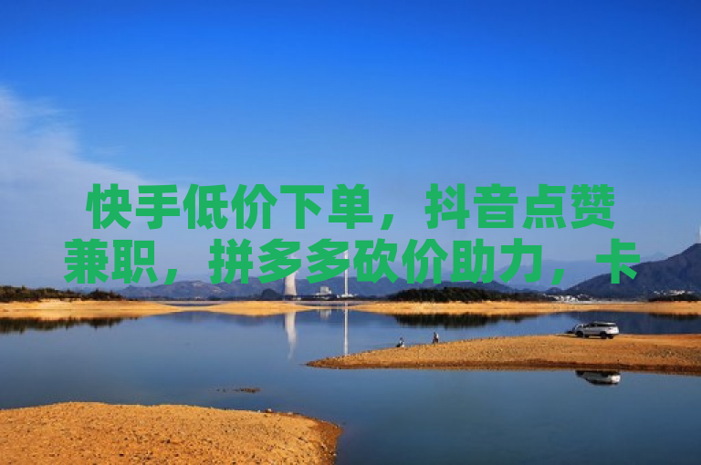 快手低价下单，抖音点赞兼职，拼多多砍价助力，卡盟自动购。