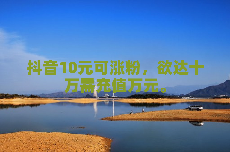 抖音10元可涨粉，欲达十万需充值万元。
