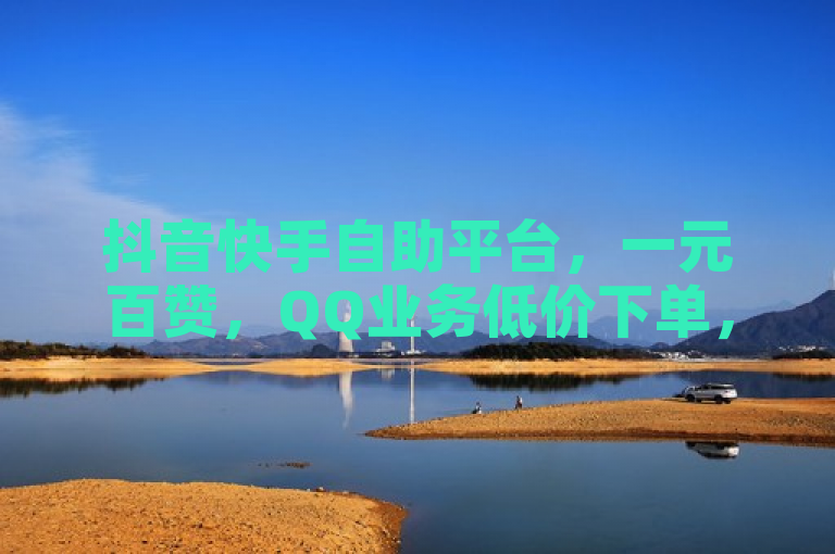 抖音快手自助平台，一元百赞，QQ业务低价下单，卡盟助力播放量。