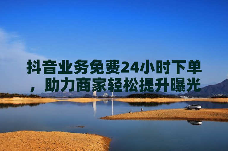 抖音业务免费24小时下单，助力商家轻松提升曝光与销售增长。