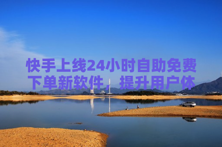 快手上线24小时自助免费下单新软件，提升用户体验。