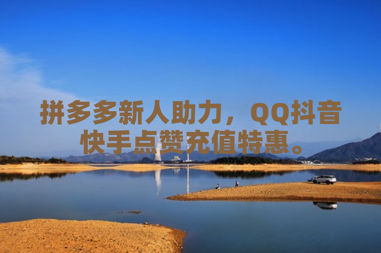 拼多多新人助力，QQ抖音快手点赞充值特惠。