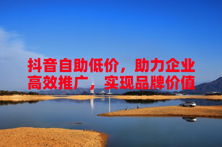 抖音自助低价，助力企业高效推广，实现品牌价值最大化。