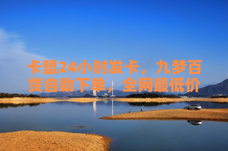 卡盟24小时发卡，九梦百货自助下单，全网最低价。