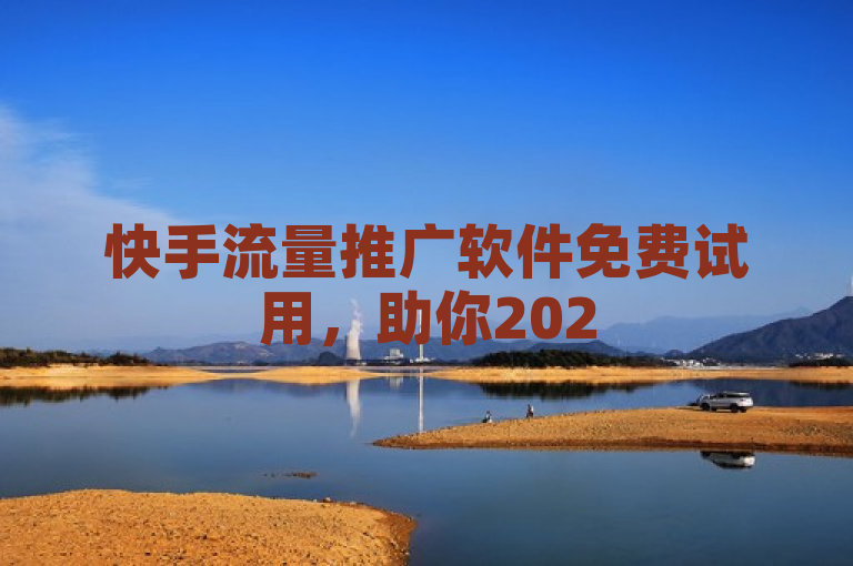 快手流量推广软件免费试用，助你2025年快速提升流量！