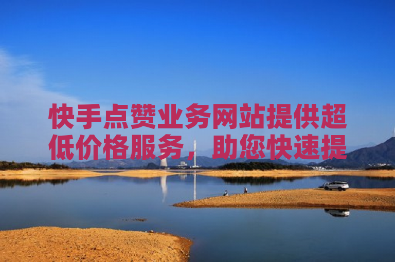 快手点赞业务网站提供超低价格服务，助您快速提升点赞量。