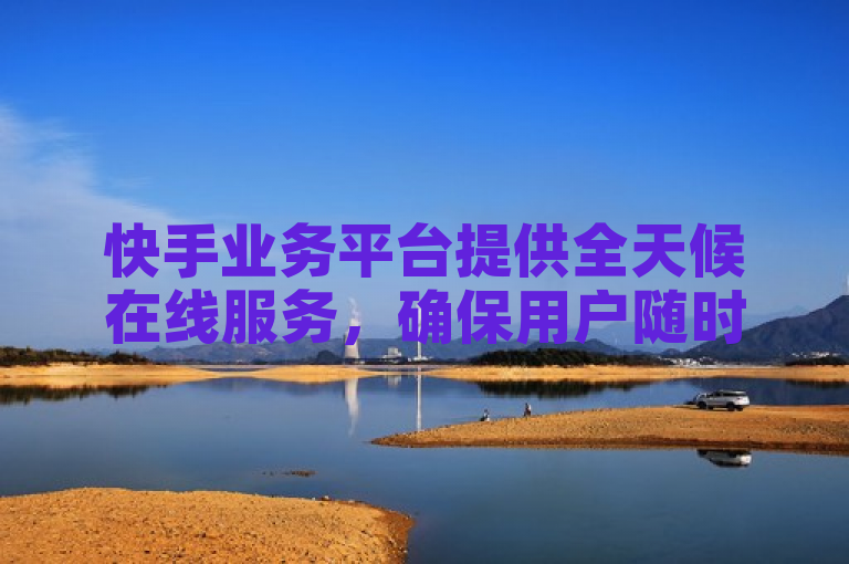 快手业务平台提供全天候在线服务，确保用户随时享受便捷体验。
