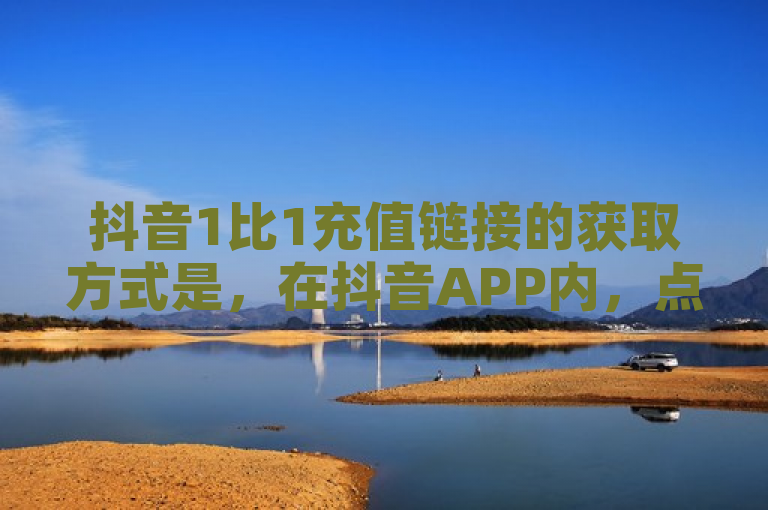抖音1比1充值链接的获取方式是，在抖音APP内，点击我，然后点击钱包，再点击充值，即可找到充值链接。