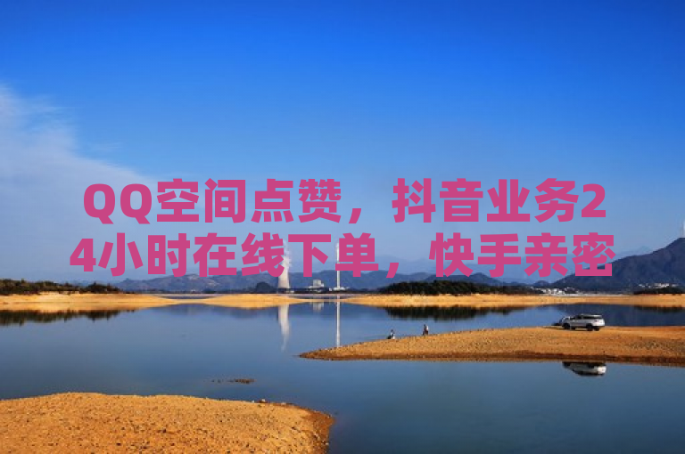 QQ空间点赞，抖音业务24小时在线下单，快手亲密度打call软件。