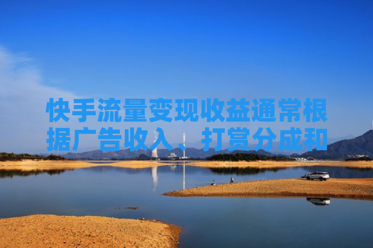 快手流量变现收益通常根据广告收入、打赏分成和电商销售等因素综合计算。