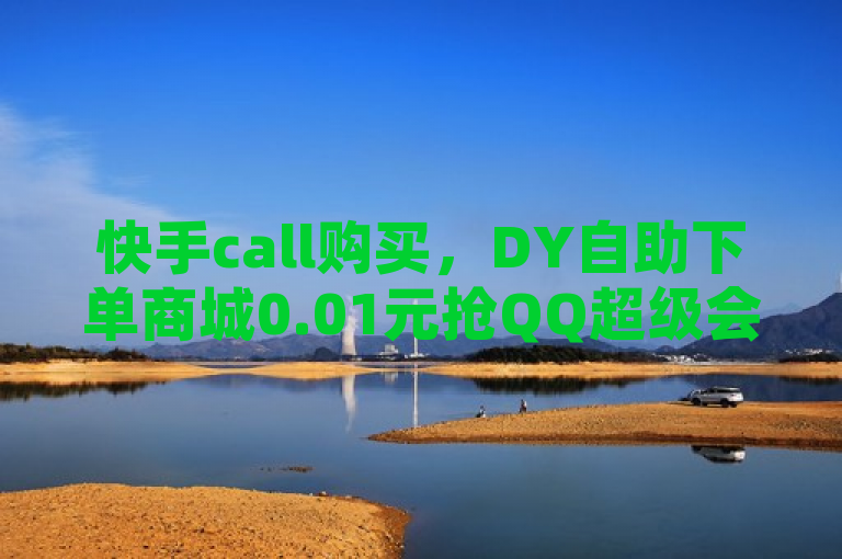快手call购买，DY自助下单商城0.01元抢QQ超级会员年卡。