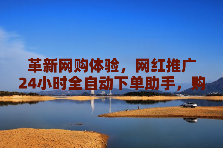 革新网购体验，网红推广24小时全自动下单助手，购物从未如此便捷。