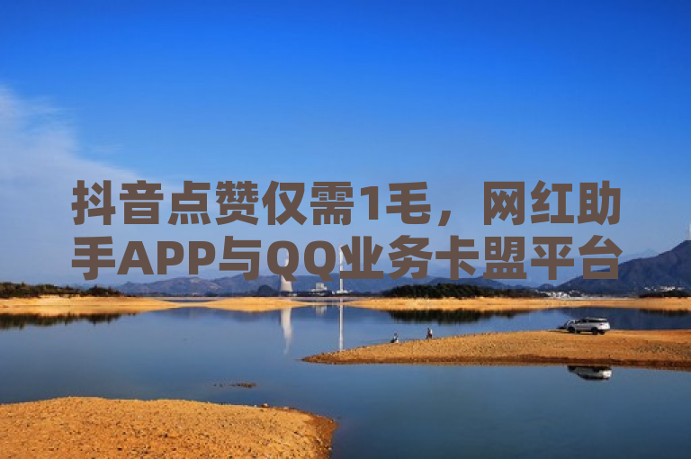 抖音点赞仅需1毛，网红助手APP与QQ业务卡盟平台助力。