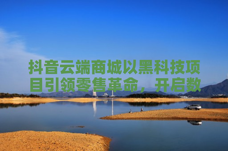 抖音云端商城以黑科技项目引领零售革命，开启数字化智能创新体验。