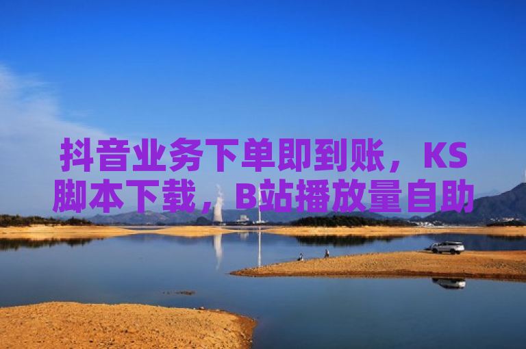 抖音业务下单即到账，KS脚本下载，B站播放量自助平台，低价震撼。