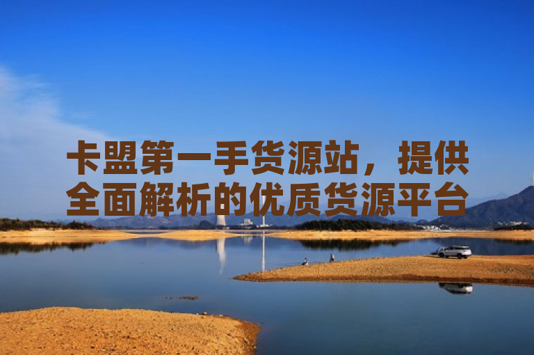 卡盟第一手货源站，提供全面解析的优质货源平台。