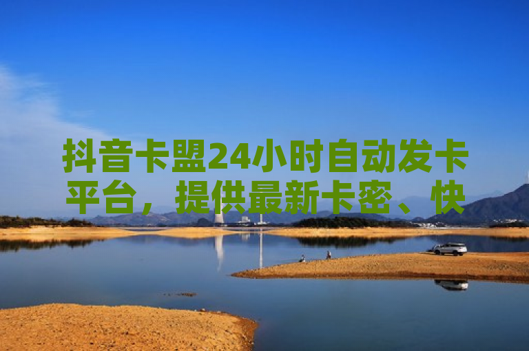 抖音卡盟24小时自动发卡平台，提供最新卡密、快速发布卡券。