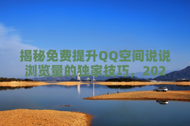 揭秘免费提升QQ空间说说浏览量的独家技巧，2025年必学！