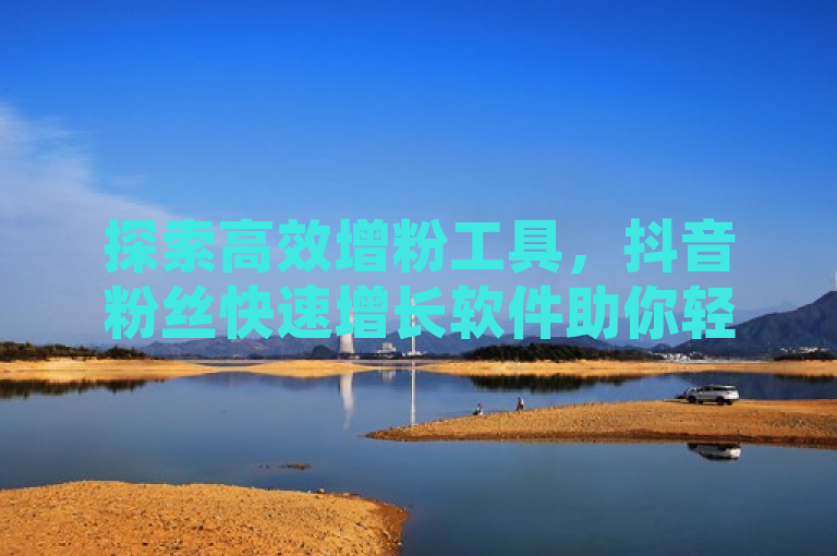 探索高效增粉工具，抖音粉丝快速增长软件助你轻松升级人气。