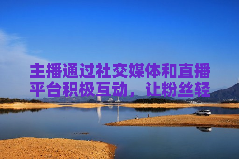 主播通过社交媒体和直播平台积极互动，让粉丝轻松发现并关注心仪的主播。