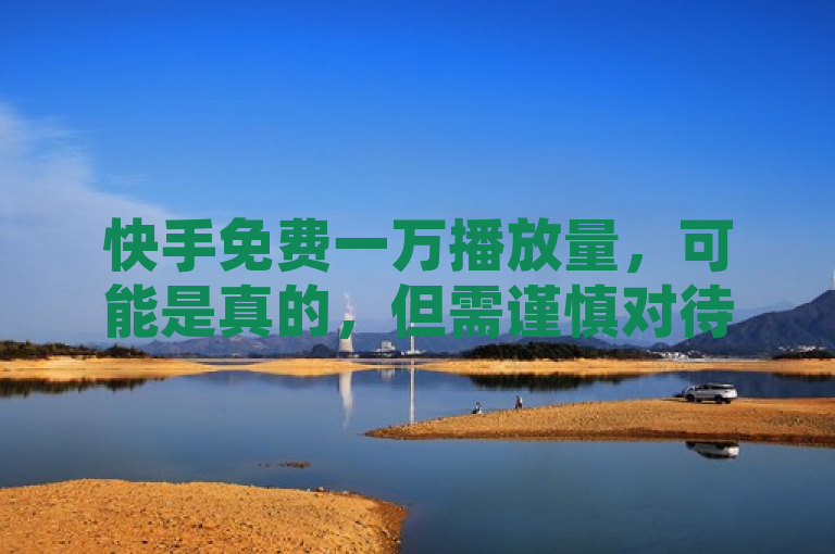 快手免费一万播放量，可能是真的，但需谨慎对待。
