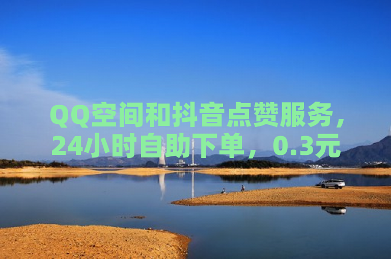 QQ空间和抖音点赞服务，24小时自助下单，0.3元一万赞。