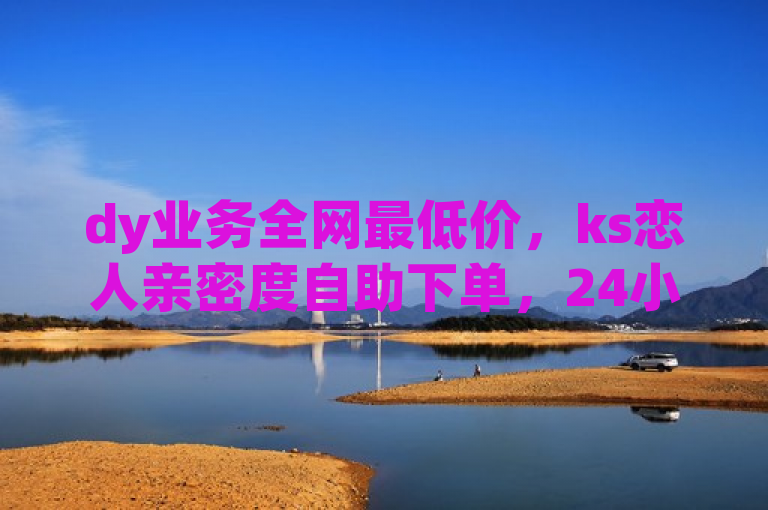 dy业务全网最低价，ks恋人亲密度自助下单，24小时自动下单平台震撼发布！