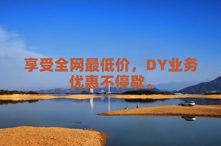 享受全网最低价，DY业务优惠不停歇。