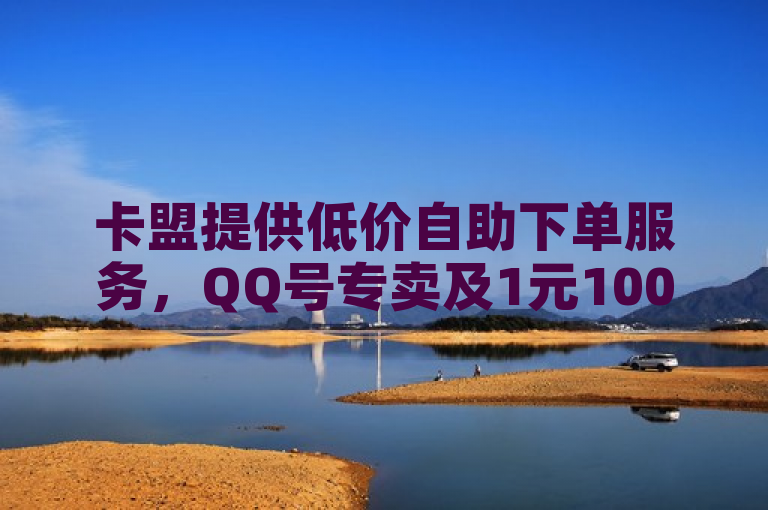 卡盟提供低价自助下单服务，QQ号专卖及1元1000赞的优惠。