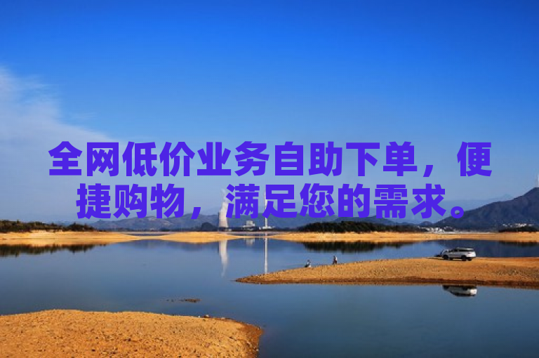 全网低价业务自助下单，便捷购物，满足您的需求。