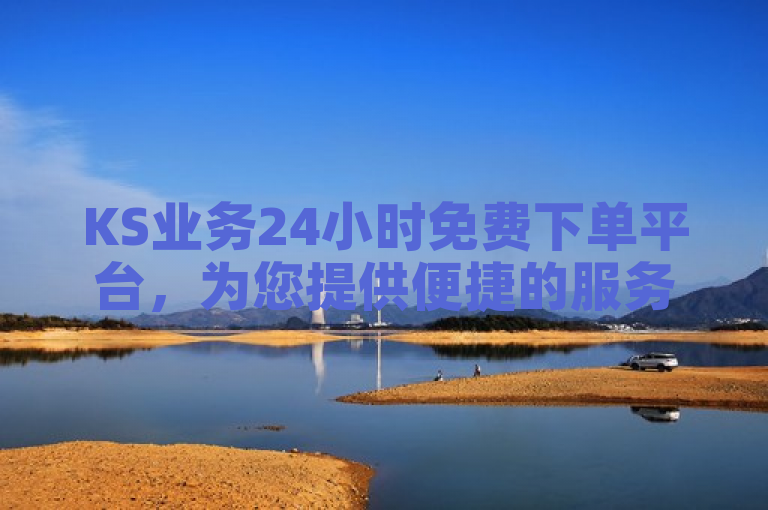 KS业务24小时免费下单平台，为您提供便捷的服务体验。