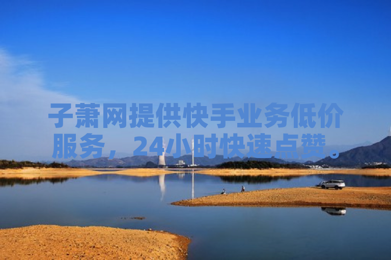 子萧网提供快手业务低价服务，24小时快速点赞。