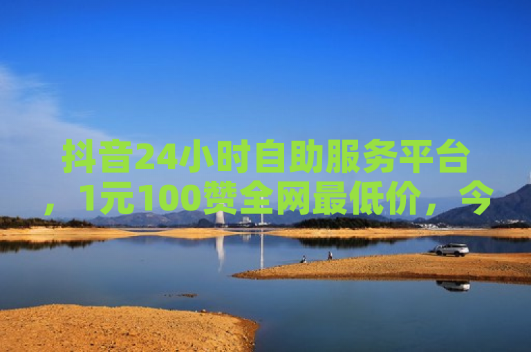 抖音24小时自助服务平台，1元100赞全网最低价，今日黑料独家爆料正能量。