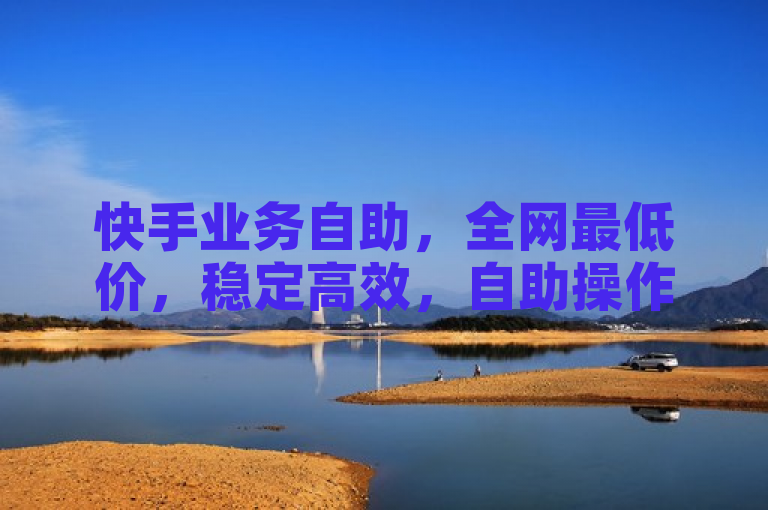 快手业务自助，全网最低价，稳定高效，自助操作便捷。