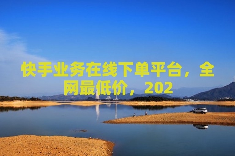 快手业务在线下单平台，全网最低价，2025必学！