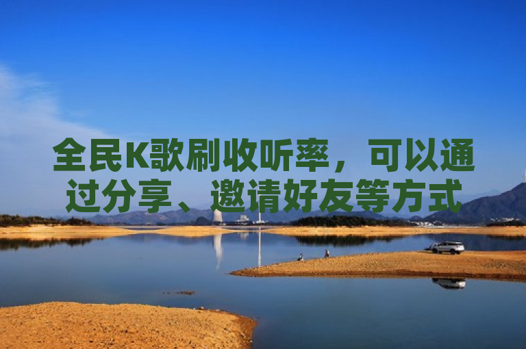 全民K歌刷收听率，可以通过分享、邀请好友等方式增加。