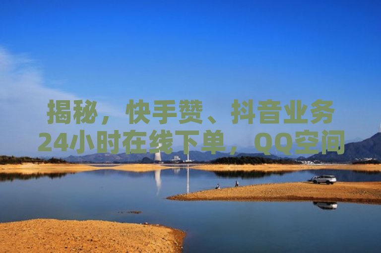 揭秘，快手赞、抖音业务24小时在线下单，QQ空间访客与主页点赞破十万技巧。