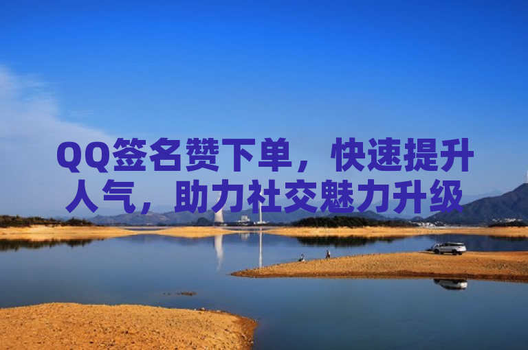 QQ签名赞下单，快速提升人气，助力社交魅力升级！