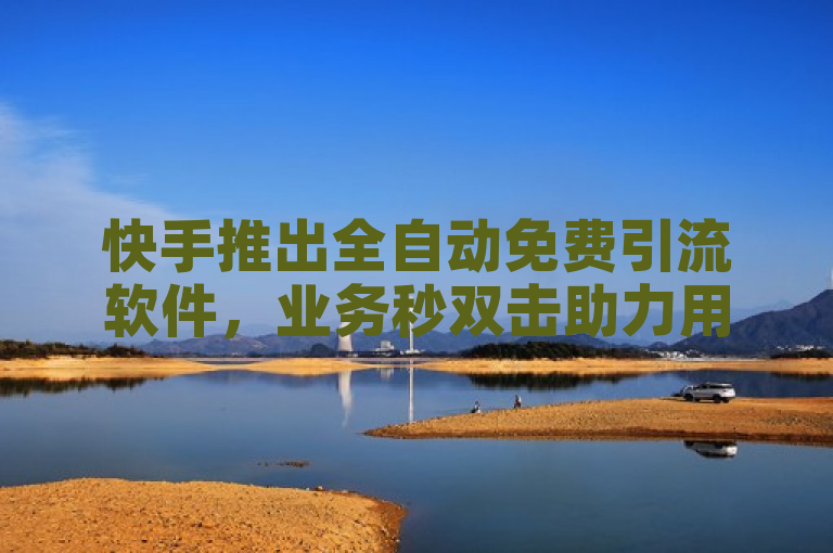 快手推出全自动免费引流软件，业务秒双击助力用户增长。