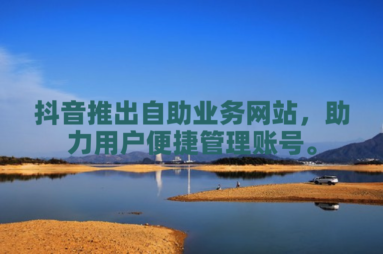 抖音推出自助业务网站，助力用户便捷管理账号。