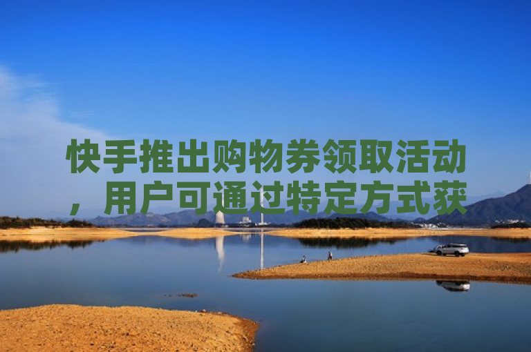 快手推出购物券领取活动，用户可通过特定方式获得优惠。