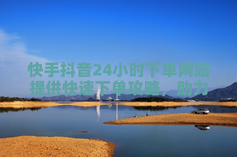 快手抖音24小时下单网站提供快速下单攻略，助力用户轻松实现双击。