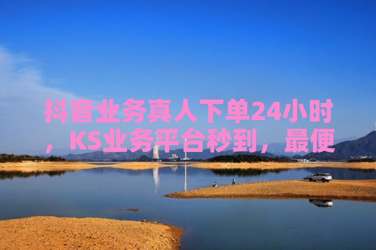 抖音业务真人下单24小时，KS业务平台秒到，最便宜自助下单软件下载。