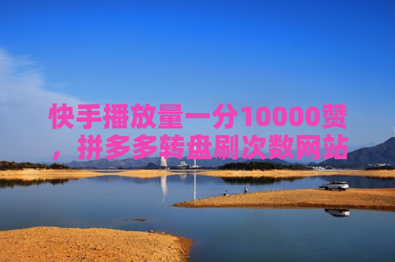 快手播放量一分10000赞，拼多多转盘刷次数网站免费引关注。
