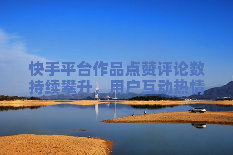 快手平台作品点赞评论数持续攀升，用户互动热情高涨。