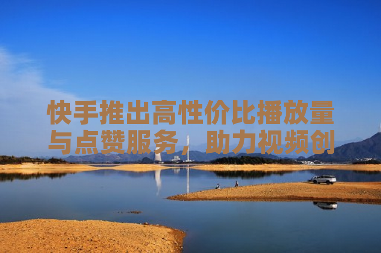 快手推出高性价比播放量与点赞服务，助力视频创作者提升曝光度和关注度。