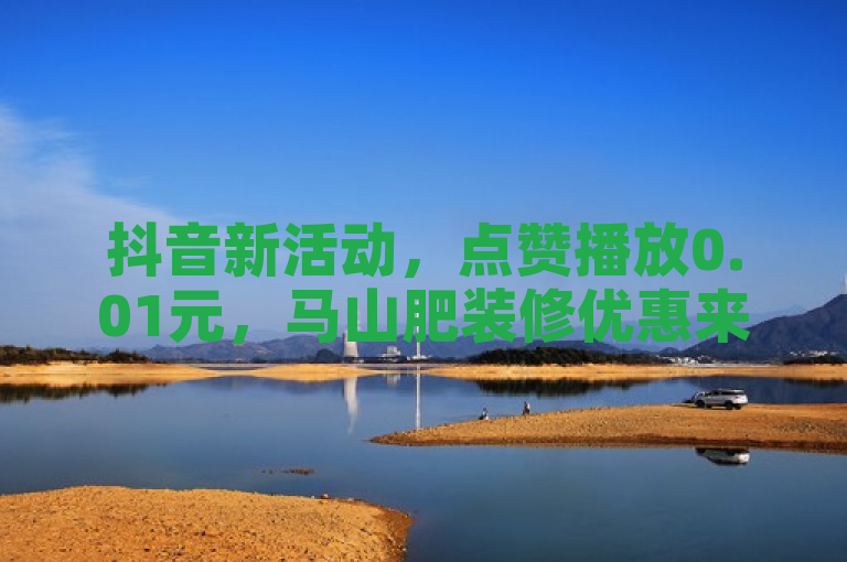抖音新活动，点赞播放0.01元，马山肥装修优惠来袭。