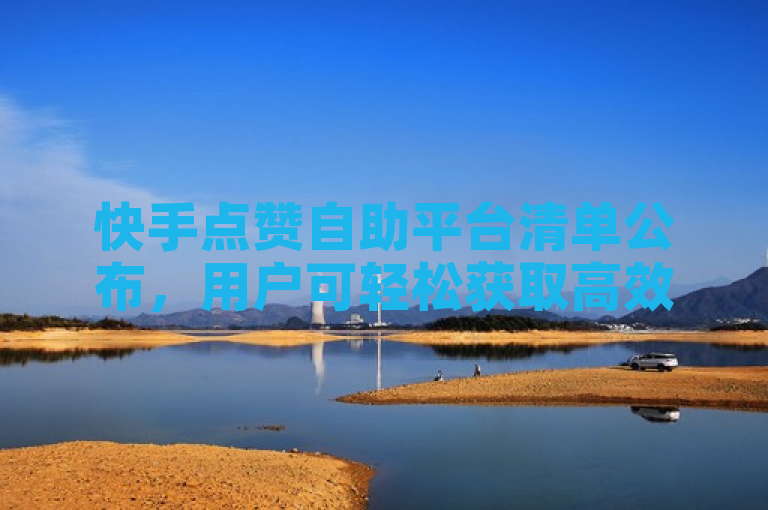 快手点赞自助平台清单公布，用户可轻松获取高效点赞服务。