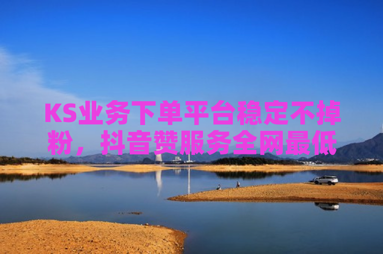 KS业务下单平台稳定不掉粉，抖音赞服务全网最低价，快手1000粉丝售价及自助业务优惠。
