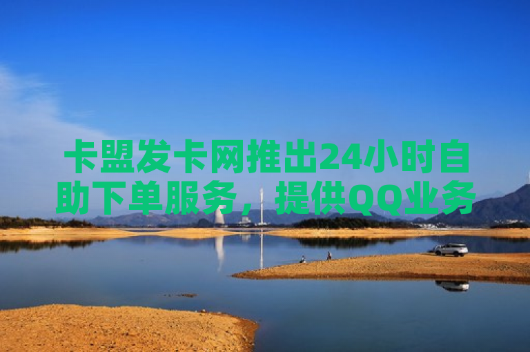 卡盟发卡网推出24小时自助下单服务，提供QQ业务及动态说说赞购买。